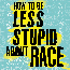 Book Group: How to Be Less Stupid About Race
